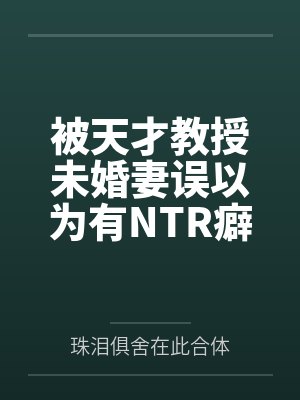 被天才教授未婚妻误以为有NTR癖好后by珠泪俱舍在此合体