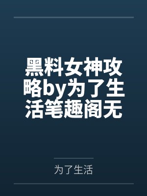 黑料女神攻略by为了生活笔趣阁无弹窗