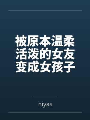 被原本温柔活泼的女友变成女孩子后的囚禁与侵犯 被原本温柔活泼的女友变成女孩子后的囚禁与侵犯