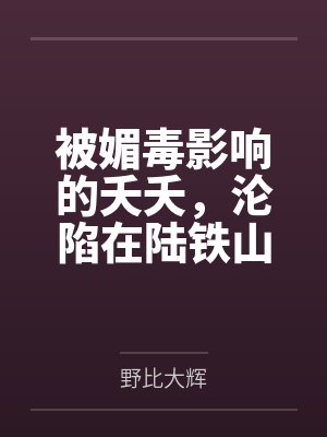 被媚毒影响的夭夭,沦陷在陆铁山统领的按摩之下,即堕沦为男性的万年孕妻 被媚毒影响的夭夭,沦陷在陆铁山统领的按摩之下,即堕沦为男性的万年孕妻