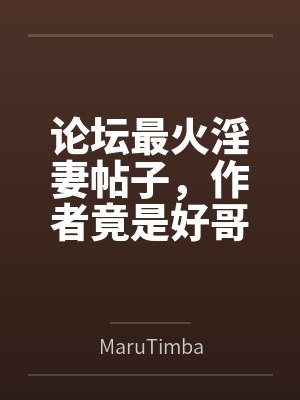 论坛最火淫妻帖子,作者竟是好哥们?byMaruTimba 论坛最火淫妻帖子,作者竟是好哥们?byMaruTimba