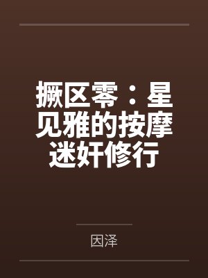 撅区零:星见雅的按摩迷奸修行by因泽 撅区零:星见雅的按摩迷奸修行by因泽