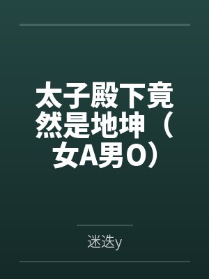 太子殿下竟然是地坤(女A男O) 太子殿下竟然是地坤(女A男O)