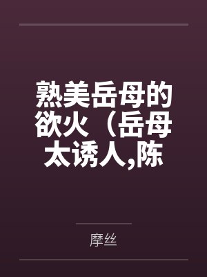 熟美岳母的欲火（岳母太诱人陈超赵悦）by摩丝