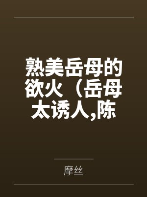熟美岳母的欲火（岳母太诱人陈超赵悦）by摩丝笔趣阁无弹窗