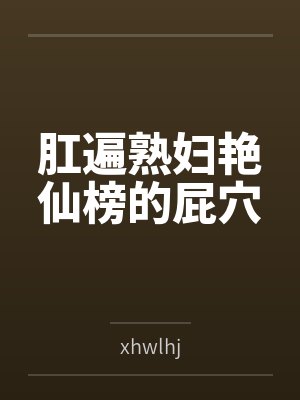 肛遍熟妇艳仙榜的屁穴笔趣阁无弹窗 肛遍熟妇艳仙榜的屁穴笔趣阁无弹窗