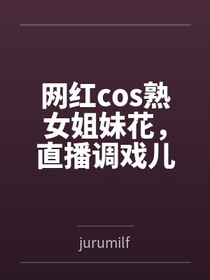 网红cos熟女姐妹花,直播调戏儿子(外甥)的正太同学,意外发现正太拥有巨根,性指导正太后被巨根肏成生 网红cos熟女姐妹花,直播调戏儿子(外甥)的正太同学,意外发现正太拥有巨根,性指导正太后被巨根肏成生