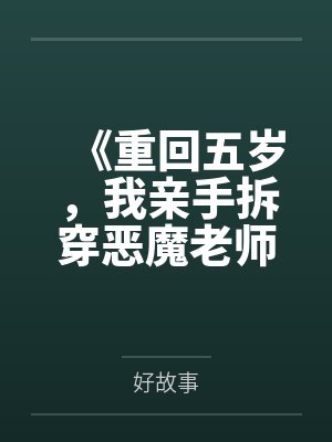 《重回五岁,我亲手拆穿恶魔老师的伪善假面》 《重回五岁,我亲手拆穿恶魔老师的伪善假面》