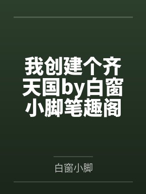 我创建个齐天国by白窗小脚笔趣阁无弹窗