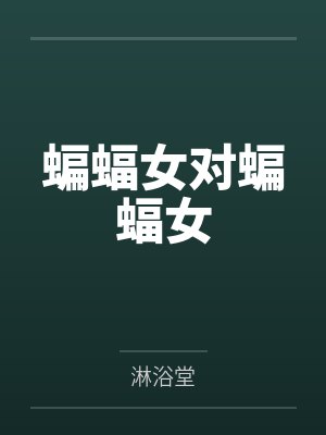 蝙蝠女对蝙蝠女by淋浴堂 蝙蝠女对蝙蝠女by淋浴堂