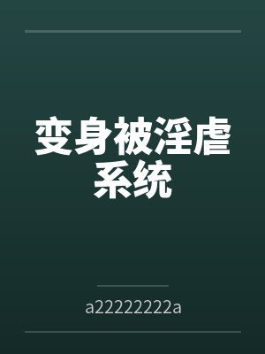 变身被淫虐系统笔趣阁无弹窗 变身被淫虐系统笔趣阁无弹窗