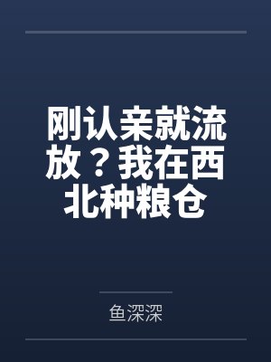 刚认亲就流放?我在西北种粮仓 刚认亲就流放?我在西北种粮仓