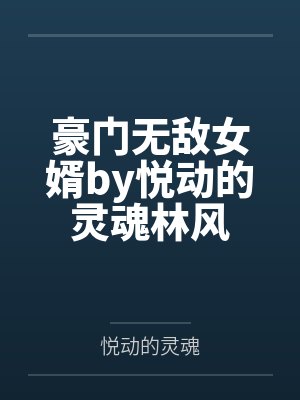 豪门无敌女婿by悦动的灵魂林风 豪门无敌女婿by悦动的灵魂林风
