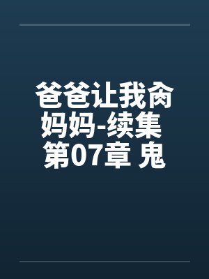 爸爸让我肏妈妈-续集 第07章 鬼灵的肥仔 爸爸让我肏妈妈-续集 第07章 鬼灵的肥仔