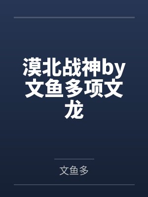 漠北战神by文鱼多项文龙 漠北战神by文鱼多项文龙