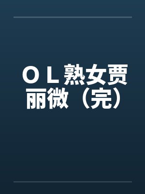 OL熟女贾丽微(完) OL熟女贾丽微(完)