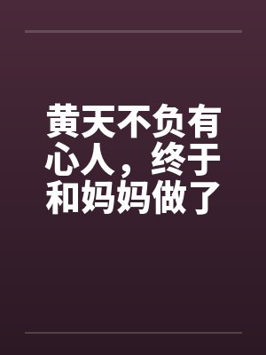 黄天不负有心人,终于和妈妈做了 黄天不负有心人,终于和妈妈做了