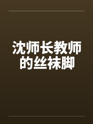 沈师长教师的丝袜脚 沈师长教师的丝袜脚