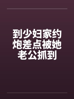 到少妇家约炮差点被她老公抓到 到少妇家约炮差点被她老公抓到