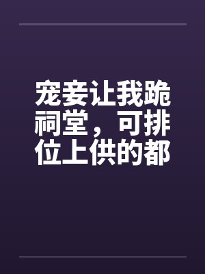 宠妾让我跪祠堂,可排位上供的都是我祖宗 宠妾让我跪祠堂,可排位上供的都是我祖宗