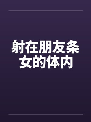 射在朋友条女的体内 射在朋友条女的体内