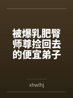被爆乳肥臀师尊捡回去的便宜弟子是御姐们的肛交公狗