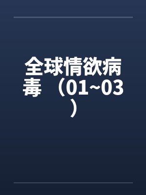 全球情欲病毒 (01~03) 全球情欲病毒 (01~03)