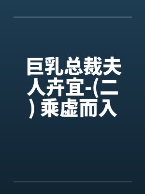 巨乳总裁夫人卉宜-(二) 乘虚而入 巨乳总裁夫人卉宜-(二) 乘虚而入