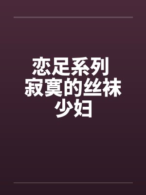 恋足系列 寂寞的丝袜少妇