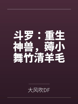 斗罗:重生神兽,薅小舞竹清羊毛 斗罗:重生神兽,薅小舞竹清羊毛