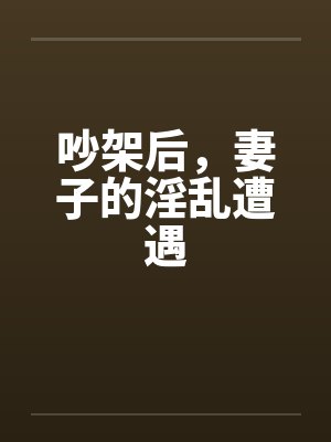 吵架后,妻子的淫乱遭遇 吵架后,妻子的淫乱遭遇