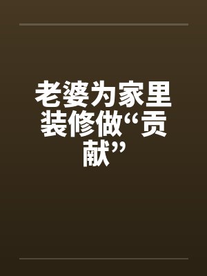 老婆为家里装修做“贡献” 老婆为家里装修做“贡献”