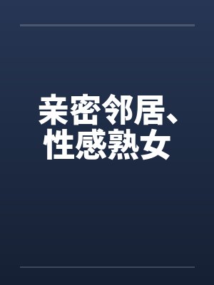 亲密邻居、性感熟女 亲密邻居、性感熟女