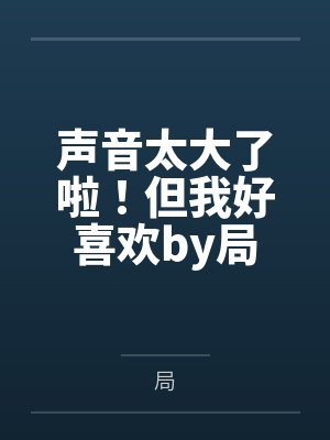 声音太大了啦！但我好喜欢by局
