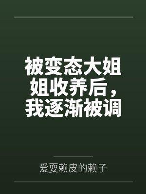 被变态大姐姐收养后，我逐渐被调教成了淫荡的娇媚伪娘....by爱耍赖皮的赖子