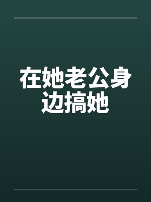 在她老公身边搞她 在她老公身边搞她
