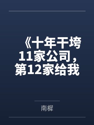 《十年干垮11家公司,第12家给我发了5万月薪》 《十年干垮11家公司,第12家给我发了5万月薪》