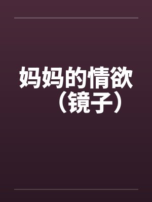 妈妈的情欲(镜子) 妈妈的情欲(镜子)