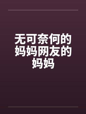 无可奈何的妈妈网友的妈妈 无可奈何的妈妈网友的妈妈